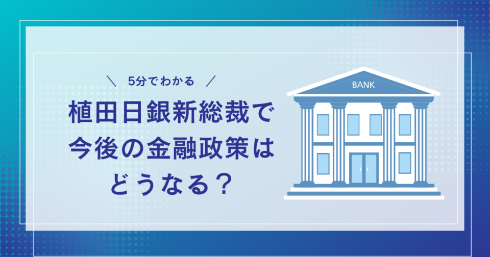 【5分でわかる】植田日銀新総裁で今後の金融政策はどうなる？