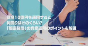 資産10億円を運用すると利回りはどのくらい？「超富裕層」の資産運用のポイントを解説