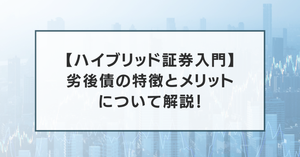 【ハイブリッド証券入門】劣後債の特徴とメリットについて解説！