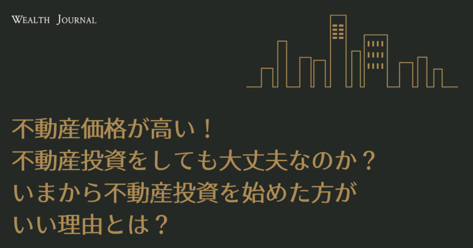 不動産価格が高い！不動産投資をしても大丈夫なのか？いまから不動産投資を始めた方がいい理由とは？