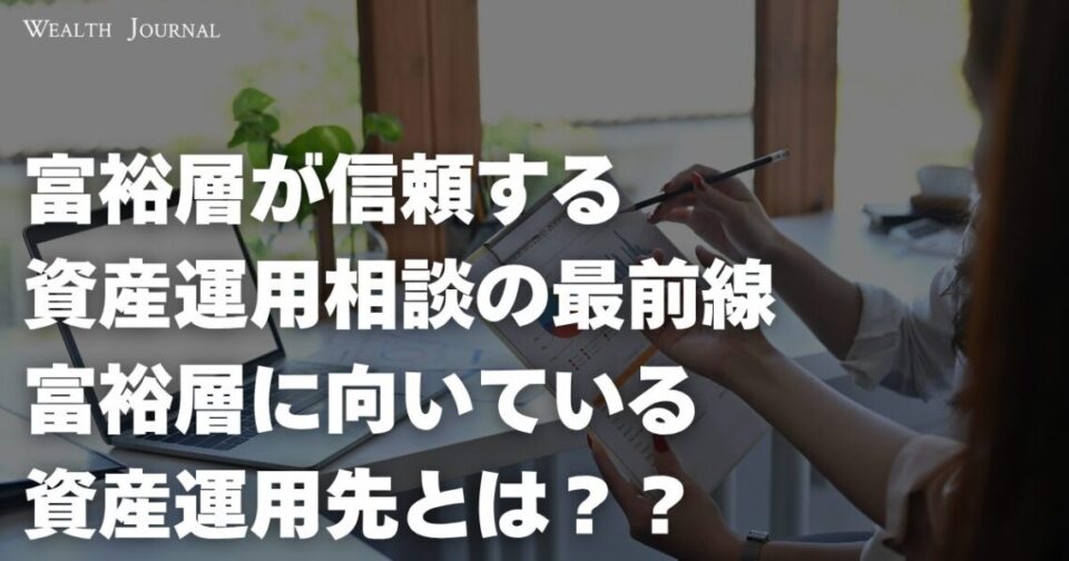 【富裕層が信頼する資産運用相談の最前線】富裕層に向いている資産運用先とは？
