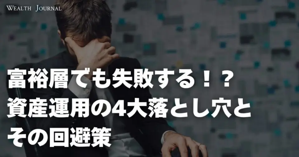 富裕層でも失敗する！？資産運用の4大落とし穴とその回避策〜5億円以上の資産を持つ方が実際に経験した失敗例とプロの助言〜
