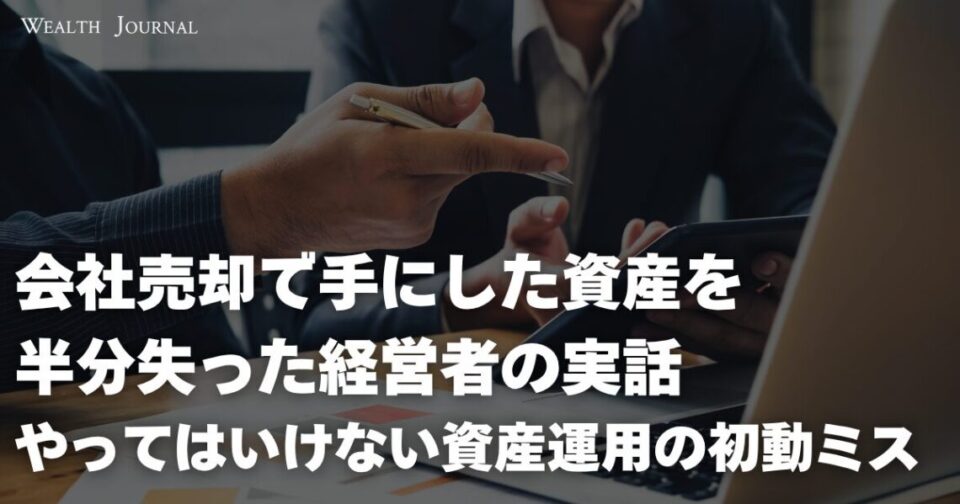 【会社売却で手にした資産を半分失った経営者の実話】“やってはいけない”資産運用の初動ミス”