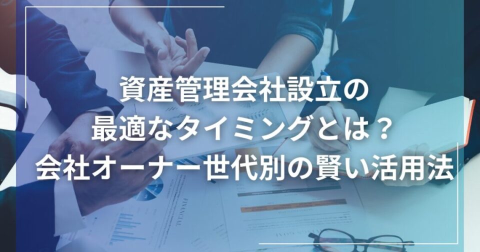 資産管理会社設立の最適なタイミングとは？会社オーナー世代別の賢い活用法