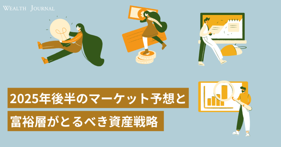2025年後半のマーケット予想と富裕層がとるべき資産戦略〜世界経済・株式・債券・為替の見通しと注意点〜