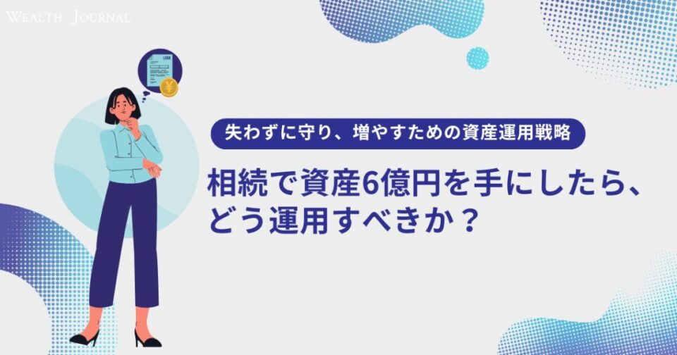 【失わずに守り、増やすための資産運用戦略】相続で資産6億円を手にしたら、どう運用すべきか？