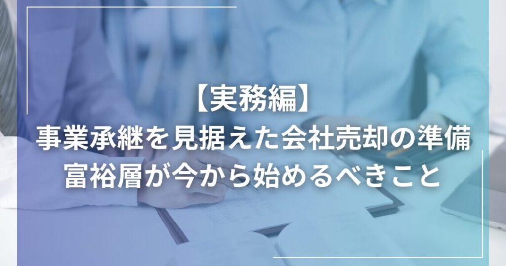【実務編】事業承継を見据えた会社売却の準備：富裕層が今から始めるべきこと