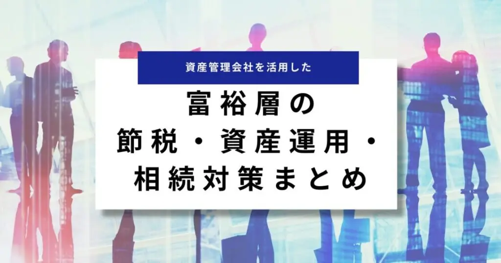 資産管理会社を活用した富裕層の節税・資産運用・相続対策まとめ