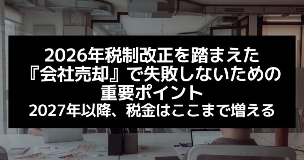 【要注意】2026年税制改正を踏まえた『会社売却』で失敗しないための重要ポイントー2027年以降、税金はここまで増える