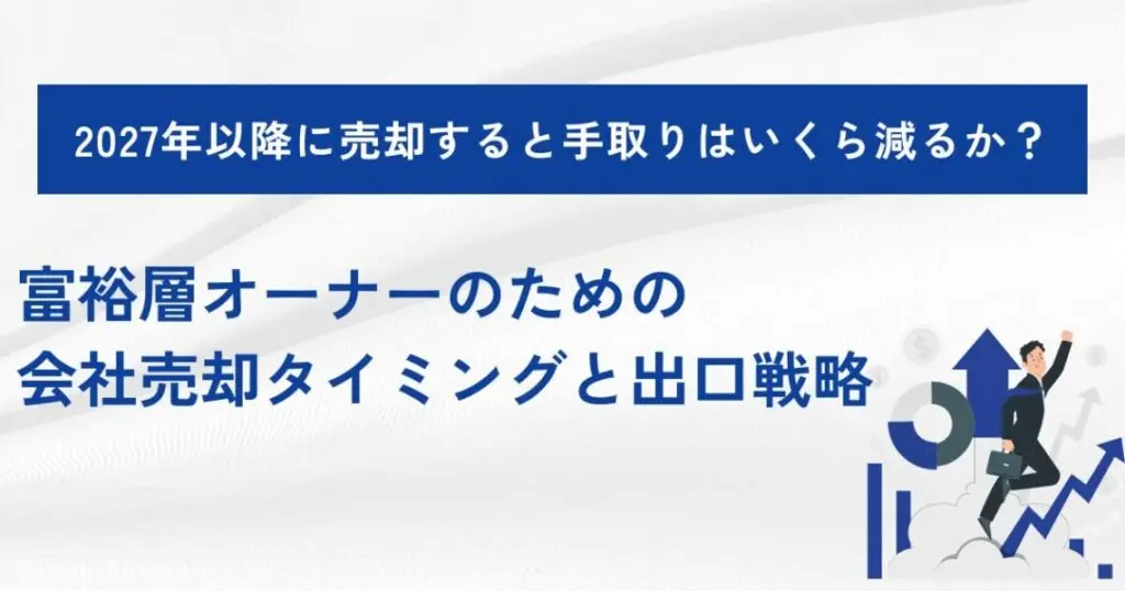 2027年以降に売却すると手取りはいくら減るか？ー富裕層オーナーのための会社売却タイミングと出口戦略