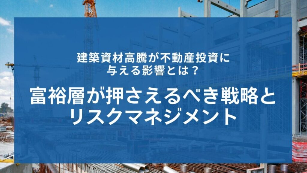 建築資材高騰が不動産投資に与える影響とは？富裕層が押さえるべき戦略とリスクマネジメント