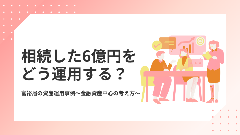 相続した6億円をどう運用する？ 富裕層の資産運用事例｜金融資産中心の考え方