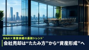 会社売却は“たたみ方”から“資産形成”へ——M&A×事業承継の最新トレンド