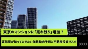 東京のマンションに「売れ残り」が増加？ 富裕層が知っておきたい価格動向予想と不動産投資リスク
